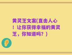 黄灵芝文案(直击人心！让你获得幸福的黄灵芝，你知道吗？)