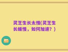 灵芝生长太慢(灵芝生长缓慢，如何加速？)