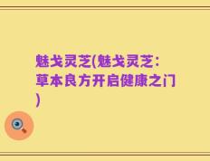 魅戈灵芝(魅戈灵芝：草本良方开启健康之门)