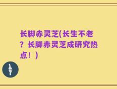 长脚赤灵芝(长生不老？长脚赤灵芝成研究热点！)