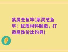 紫灵芝鱼竿(紫灵芝鱼竿：优质材料制造，打造高性价比钓具)