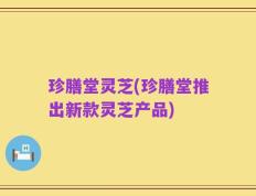 珍膳堂灵芝(珍膳堂推出新款灵芝产品)