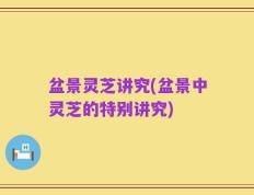 盆景灵芝讲究(盆景中灵芝的特别讲究)