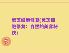 灵芝细胞修复(灵芝细胞修复：自然的美容秘诀)
