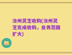 汝州灵芝收购(汝州灵芝完成收购，业务范围扩大)