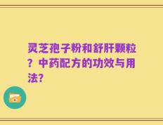 灵芝孢子粉和舒肝颗粒？中药配方的功效与用法？