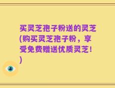 买灵芝孢子粉送的灵芝(购买灵芝孢子粉，享受免费赠送优质灵芝！)