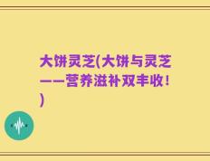 大饼灵芝(大饼与灵芝——营养滋补双丰收！)