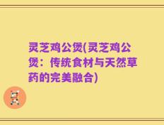 灵芝鸡公煲(灵芝鸡公煲：传统食材与天然草药的完美融合)