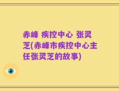 赤峰 疾控中心 张灵芝(赤峰市疾控中心主任张灵芝的故事)