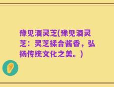 豫见酒灵芝(豫见酒灵芝：灵芝揉合酱香，弘扬传统文化之美。)