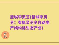 望城李灵芝(望城李灵芝：有机灵芝全自动生产线构建生态产业)