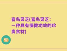 喜鸟灵芝(喜鸟灵芝：一种具有保健功效的珍贵食材)