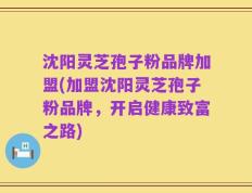 沈阳灵芝孢子粉品牌加盟(加盟沈阳灵芝孢子粉品牌，开启健康致富之路)