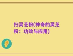 扫灵芝粉(神奇的灵芝粉：功效与应用)