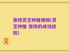 张伟灵芝种植视频(灵芝种植 张伟的成功经验)