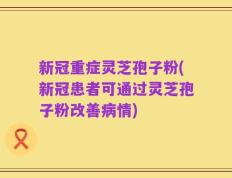 新冠重症灵芝孢子粉(新冠患者可通过灵芝孢子粉改善病情)