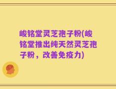 峻铭堂灵芝孢子粉(峻铭堂推出纯天然灵芝孢子粉，改善免疫力)