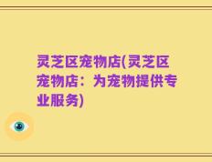 灵芝区宠物店(灵芝区宠物店：为宠物提供专业服务)