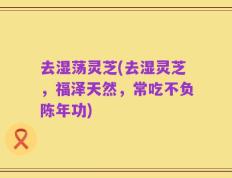 去湿荡灵芝(去湿灵芝，福泽天然，常吃不负陈年功)