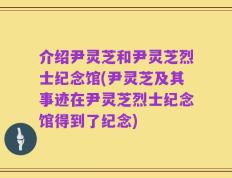 介绍尹灵芝和尹灵芝烈士纪念馆(尹灵芝及其事迹在尹灵芝烈士纪念馆得到了纪念)