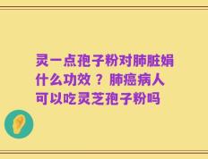 灵一点孢子粉对肺脏娟什么功效 ？肺癌病人可以吃灵芝孢子粉吗