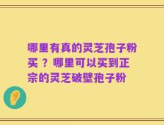 哪里有真的灵芝孢子粉买 ？哪里可以买到正宗的灵芝破壁孢子粉