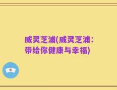 威灵芝浦(威灵芝浦：带给你健康与幸福)