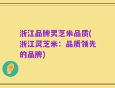 浙江品牌灵芝米品质(浙江灵芝米：品质领先的品牌)