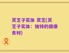 灵芝子实体 灵芝(灵芝子实体：独特的健康食材)