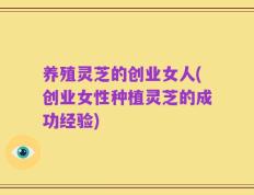 养殖灵芝的创业女人(创业女性种植灵芝的成功经验)