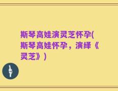 斯琴高娃演灵芝怀孕(斯琴高娃怀孕，演绎《灵芝》)