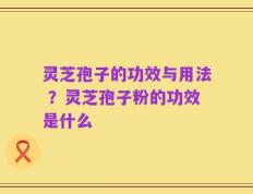 灵芝孢子的功效与用法 ？灵芝孢子粉的功效是什么