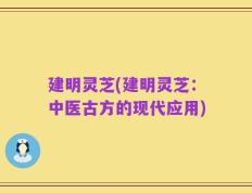 建明灵芝(建明灵芝：中医古方的现代应用)