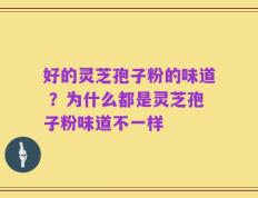 好的灵芝孢子粉的味道 ？为什么都是灵芝孢子粉味道不一样