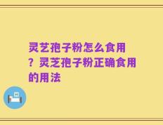 灵艺孢子粉怎么食用 ？灵芝孢子粉正确食用的用法