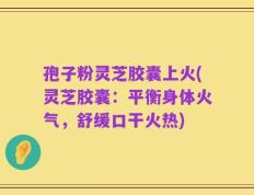 孢子粉灵芝胶囊上火(灵芝胶囊：平衡身体火气，舒缓口干火热)