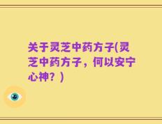 关于灵芝中药方子(灵芝中药方子，何以安宁心神？)