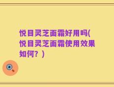 悦目灵芝面霜好用吗(悦目灵芝面霜使用效果如何？)