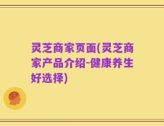 灵芝商家页面(灵芝商家产品介绍-健康养生好选择)