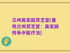 兰州吴家园灵芝堂(重现兰州灵芝堂：吴家园传承中医疗法)