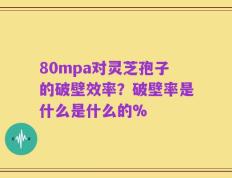 80mpa对灵芝孢子的破壁效率？破壁率是什么是什么的%