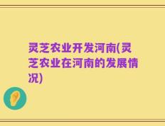 灵芝农业开发河南(灵芝农业在河南的发展情况)