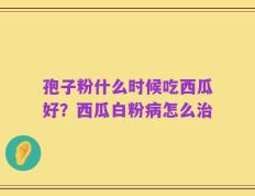 孢子粉什么时候吃西瓜好？西瓜白粉病怎么治