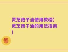 灵芝孢子油使用教程(灵芝孢子油的用法指南)