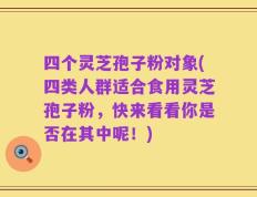 四个灵芝孢子粉对象(四类人群适合食用灵芝孢子粉，快来看看你是否在其中呢！)