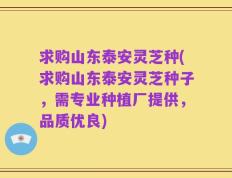 求购山东泰安灵芝种(求购山东泰安灵芝种子，需专业种植厂提供，品质优良)