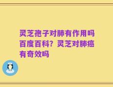 灵芝孢子对肺有作用吗百度百科？灵芝对肺癌有奇效吗