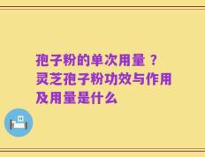 孢子粉的单次用量 ？灵芝孢子粉功效与作用及用量是什么