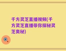 千方灵芝直播视频(千方灵芝直播带你探秘灵芝奥秘)